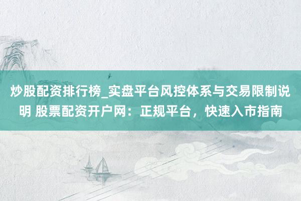 炒股配资排行榜_实盘平台风控体系与交易限制说明 股票配资开户网：正规平台，快速入市指南