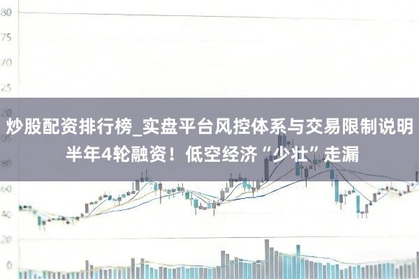 炒股配资排行榜_实盘平台风控体系与交易限制说明 半年4轮融资！低空经济“少壮”走漏