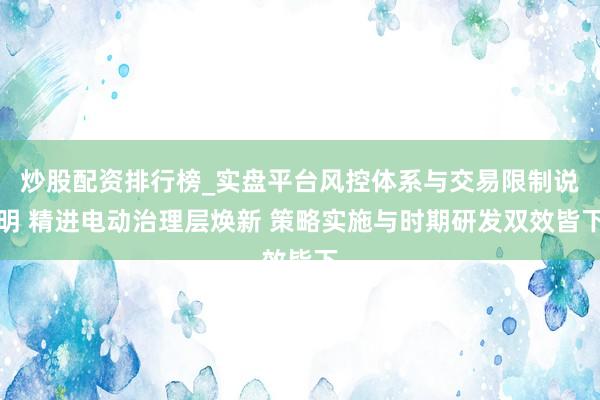 炒股配资排行榜_实盘平台风控体系与交易限制说明 精进电动治理层焕新 策略实施与时期研发双效皆下