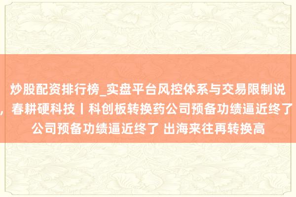 炒股配资排行榜_实盘平台风控体系与交易限制说明 开局“十五五”，春耕硬科技丨科创板转换药公司预备功绩逼近终了 出海来往再转换高
