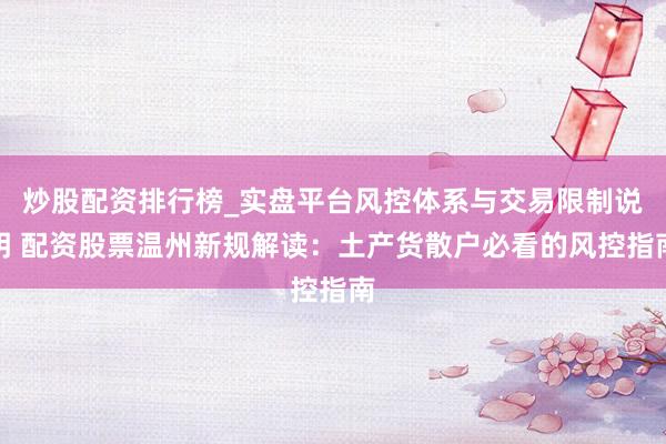 炒股配资排行榜_实盘平台风控体系与交易限制说明 配资股票温州新规解读：土产货散户必看的风控指南