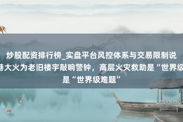 炒股配资排行榜_实盘平台风控体系与交易限制说明 香港大火为老旧楼宇敲响警钟，高层火灾救助是“世界级难题”