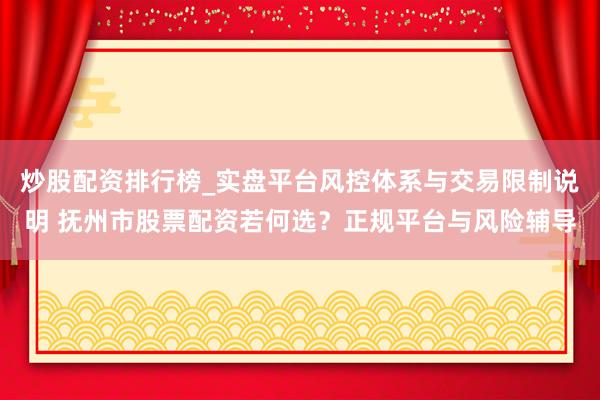 炒股配资排行榜_实盘平台风控体系与交易限制说明 抚州市股票配资若何选？正规平台与风险辅导