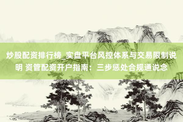 炒股配资排行榜_实盘平台风控体系与交易限制说明 资管配资开户指南：三步惩处合规通说念