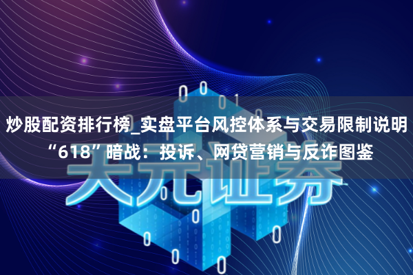 炒股配资排行榜_实盘平台风控体系与交易限制说明 “618”暗战：投诉、网贷营销与反诈图鉴