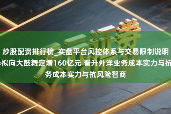 炒股配资排行榜_实盘平台风控体系与交易限制说明 中信证券拟向大鼓舞定增160亿元 晋升外洋业务成本实力与抗风险智商