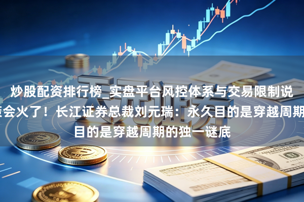 炒股配资排行榜_实盘平台风控体系与交易限制说明 这场政策会火了！长江证券总裁刘元瑞：永久目的是穿越周期的独一谜底