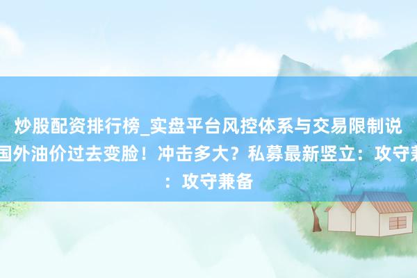 炒股配资排行榜_实盘平台风控体系与交易限制说明 国外油价过去变脸！冲击多大？私募最新竖立：攻守兼备