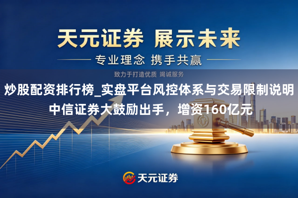炒股配资排行榜_实盘平台风控体系与交易限制说明 中信证券大鼓励出手，增资160亿元