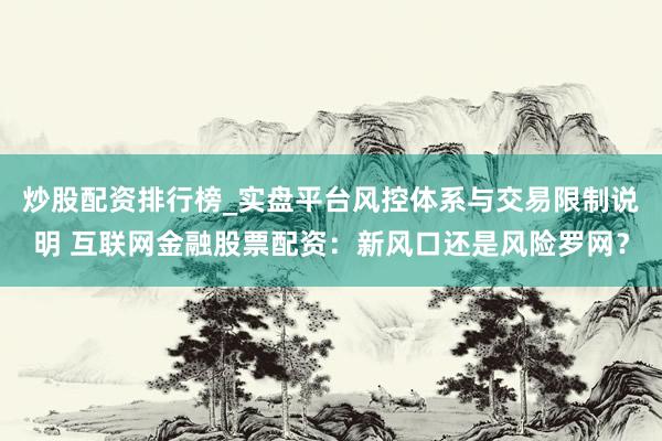 炒股配资排行榜_实盘平台风控体系与交易限制说明 互联网金融股票配资：新风口还是风险罗网？