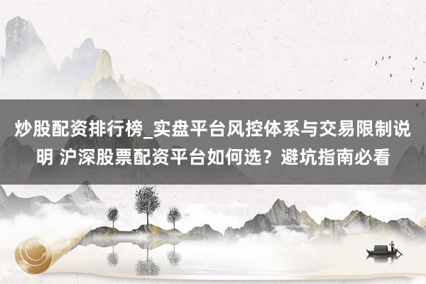 炒股配资排行榜_实盘平台风控体系与交易限制说明 沪深股票配资平台如何选？避坑指南必看