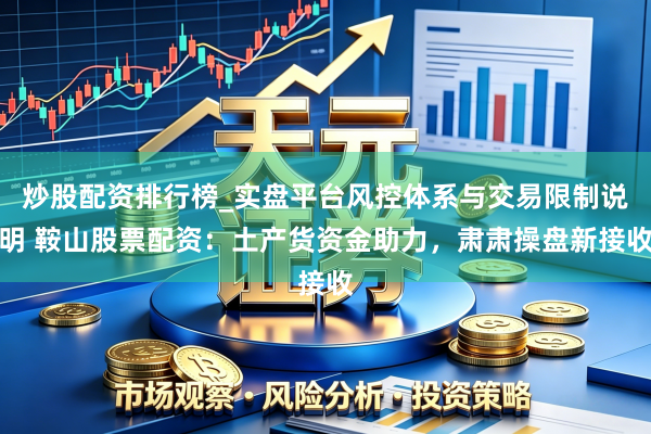 炒股配资排行榜_实盘平台风控体系与交易限制说明 鞍山股票配资：土产货资金助力，肃肃操盘新接收