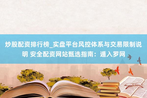 炒股配资排行榜_实盘平台风控体系与交易限制说明 安全配资网站甄选指南：遁入罗网
