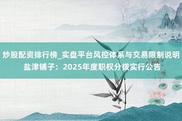 炒股配资排行榜_实盘平台风控体系与交易限制说明 盐津铺子：2025年度职权分拨实行公告