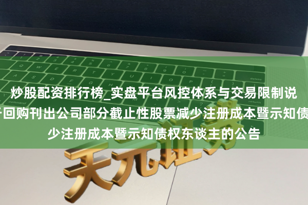 炒股配资排行榜_实盘平台风控体系与交易限制说明 欧菲光：对于回购刊出公司部分截止性股票减少注册成本暨示知债权东谈主的公告