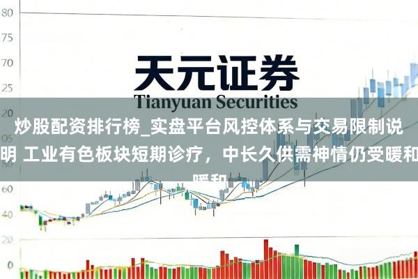 炒股配资排行榜_实盘平台风控体系与交易限制说明 工业有色板块短期诊疗，中长久供需神情仍受暖和