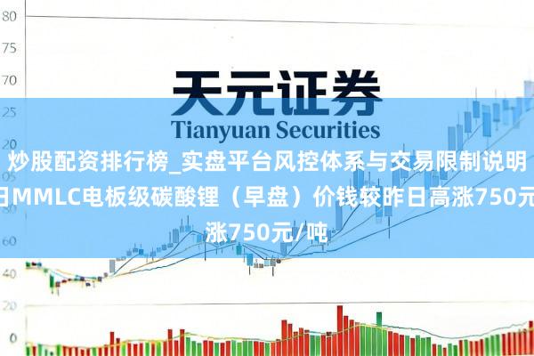 炒股配资排行榜_实盘平台风控体系与交易限制说明 本日MMLC电板级碳酸锂（早盘）价钱较昨日高涨750元/吨