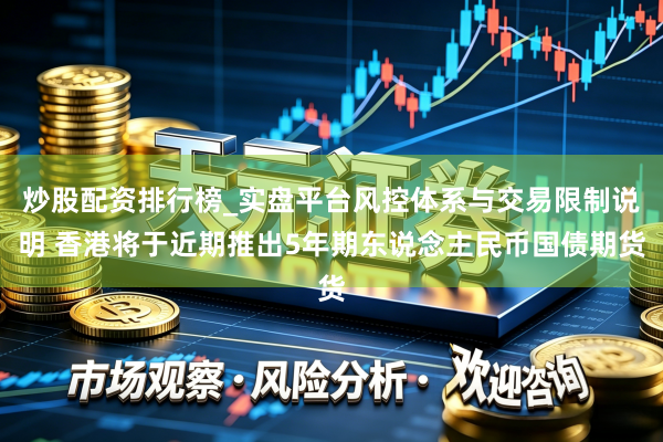 炒股配资排行榜_实盘平台风控体系与交易限制说明 香港将于近期推出5年期东说念主民币国债期货