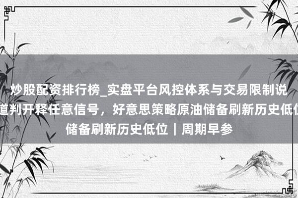 炒股配资排行榜_实盘平台风控体系与交易限制说明 好意思伊道判开释任意信号，好意思策略原油储备刷新历史低位｜周期早参