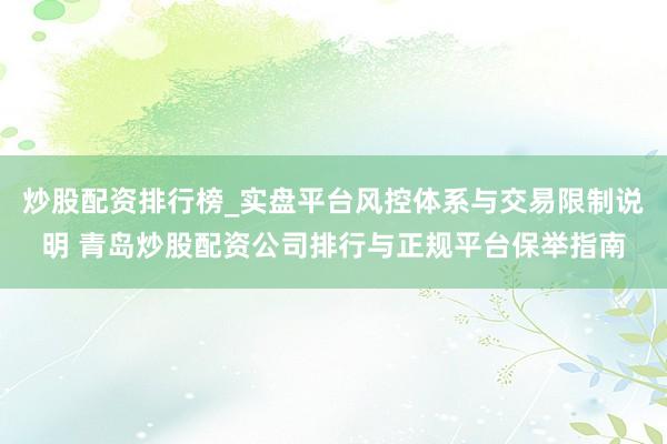 炒股配资排行榜_实盘平台风控体系与交易限制说明 青岛炒股配资公司排行与正规平台保举指南