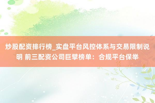 炒股配资排行榜_实盘平台风控体系与交易限制说明 前三配资公司巨擘榜单：合规平台保举