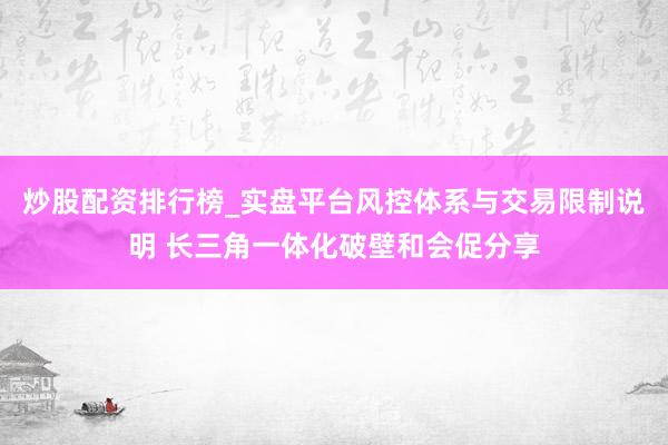 炒股配资排行榜_实盘平台风控体系与交易限制说明 长三角一体化破壁和会促分享