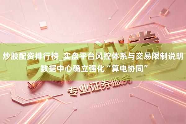 炒股配资排行榜_实盘平台风控体系与交易限制说明 数据中心确立强化“算电协同”