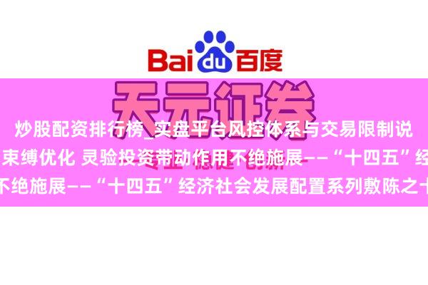 炒股配资排行榜_实盘平台风控体系与交易限制说明 固定财富投资结构束缚优化 灵验投资带动作用不绝施展——“十四五”经济社会发展配置系列敷陈之十三