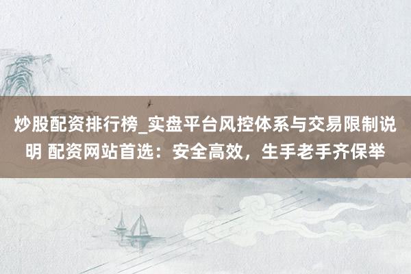 炒股配资排行榜_实盘平台风控体系与交易限制说明 配资网站首选：安全高效，生手老手齐保举