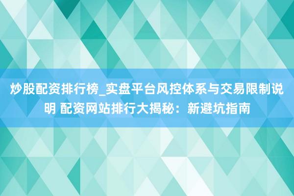 炒股配资排行榜_实盘平台风控体系与交易限制说明 配资网站排行大揭秘：新避坑指南