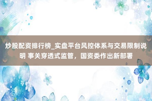 炒股配资排行榜_实盘平台风控体系与交易限制说明 事关穿透式监管，国资委作出新部署