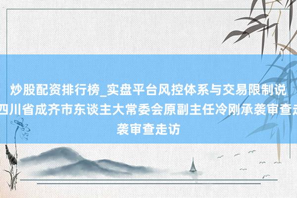 炒股配资排行榜_实盘平台风控体系与交易限制说明 四川省成齐市东谈主大常委会原副主任冷刚承袭审查走访