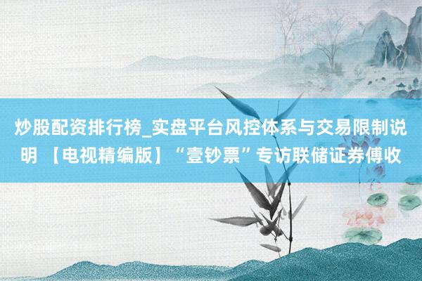 炒股配资排行榜_实盘平台风控体系与交易限制说明 【电视精编版】“壹钞票”专访联储证券傅收