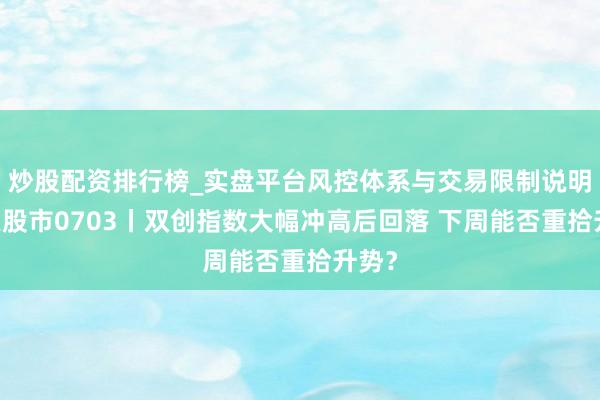 炒股配资排行榜_实盘平台风控体系与交易限制说明 当天股市0703丨双创指数大幅冲高后回落 下周能否重拾升势？