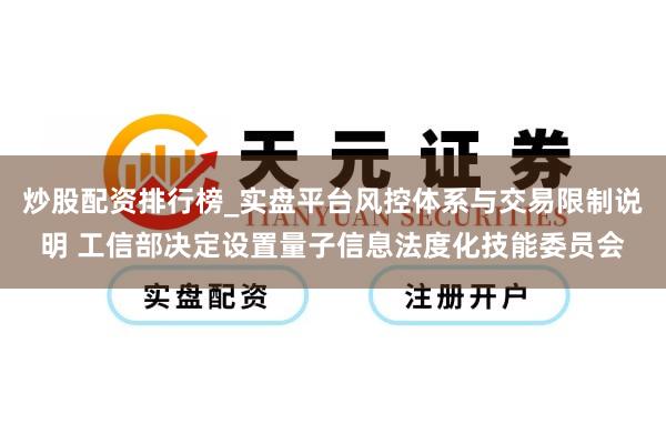 炒股配资排行榜_实盘平台风控体系与交易限制说明 工信部决定设置量子信息法度化技能委员会