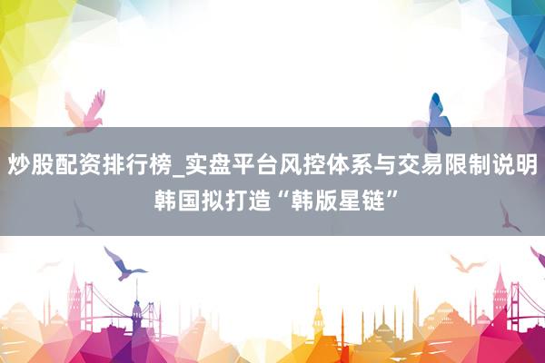 炒股配资排行榜_实盘平台风控体系与交易限制说明 韩国拟打造“韩版星链”
