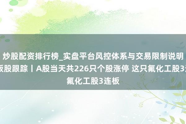 炒股配资排行榜_实盘平台风控体系与交易限制说明 连板股跟踪丨A股当天共226只个股涨停 这只氟化工股3连板