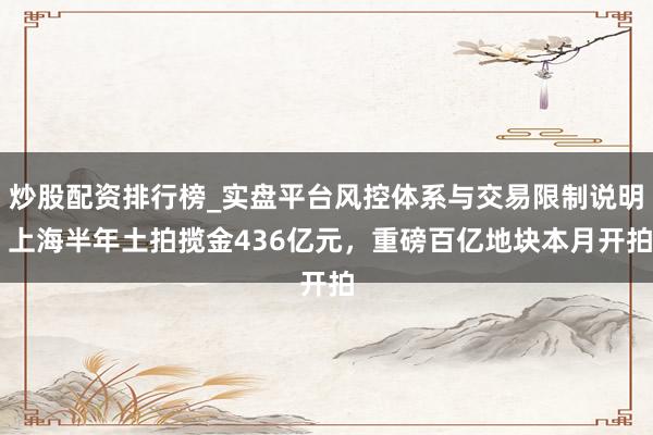 炒股配资排行榜_实盘平台风控体系与交易限制说明 上海半年土拍揽金436亿元，重磅百亿地块本月开拍