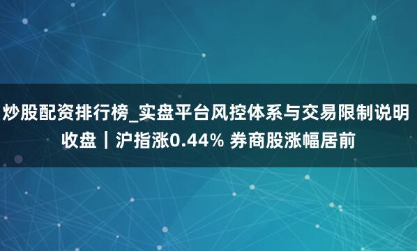炒股配资排行榜_实盘平台风控体系与交易限制说明 收盘｜沪指涨0.44% 券商股涨幅居前