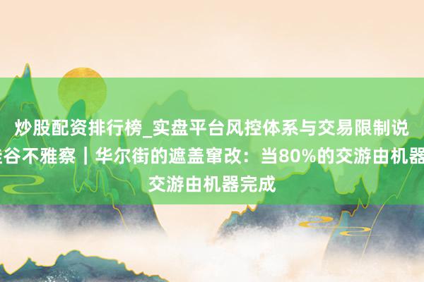 炒股配资排行榜_实盘平台风控体系与交易限制说明 硅谷不雅察｜华尔街的遮盖窜改：当80%的交游由机器完成