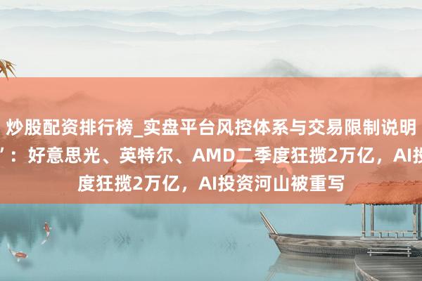 炒股配资排行榜_实盘平台风控体系与交易限制说明 英伟达“让位”：好意思光、英特尔、AMD二季度狂揽2万亿，AI投资河山被重写