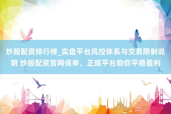 炒股配资排行榜_实盘平台风控体系与交易限制说明 炒股配资官网保举，正规平台助你平稳盈利