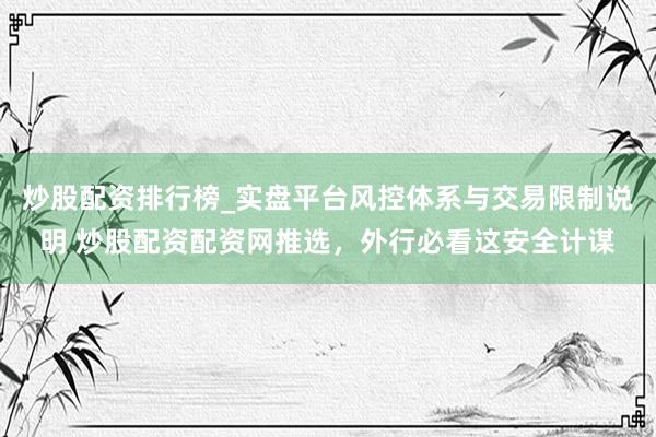 炒股配资排行榜_实盘平台风控体系与交易限制说明 炒股配资配资网推选，外行必看这安全计谋