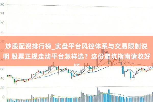炒股配资排行榜_实盘平台风控体系与交易限制说明 股票正规走动平台怎样选？这份避坑指南请收好