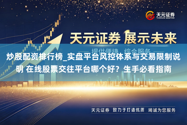 炒股配资排行榜_实盘平台风控体系与交易限制说明 在线股票交往平台哪个好？生手必看指南