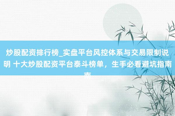 炒股配资排行榜_实盘平台风控体系与交易限制说明 十大炒股配资平台泰斗榜单，生手必看避坑指南