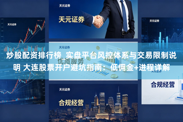 炒股配资排行榜_实盘平台风控体系与交易限制说明 大连股票开户避坑指南：低佣金+进程详解