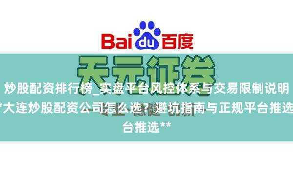 炒股配资排行榜_实盘平台风控体系与交易限制说明 **大连炒股配资公司怎么选？避坑指南与正规平台推选**