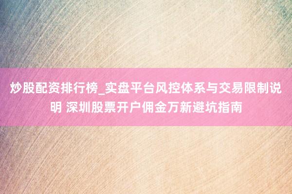 炒股配资排行榜_实盘平台风控体系与交易限制说明 深圳股票开户佣金万新避坑指南