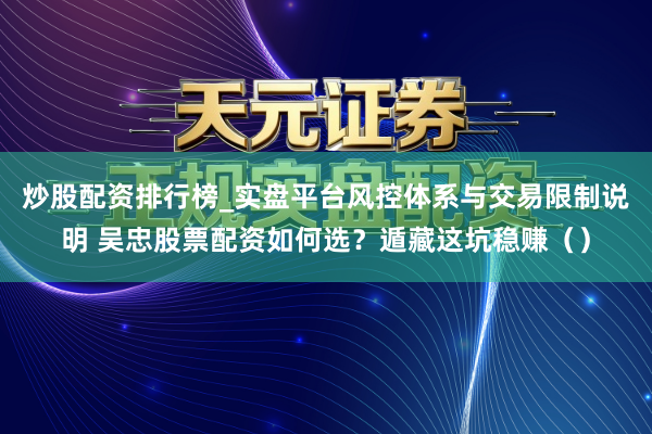 炒股配资排行榜_实盘平台风控体系与交易限制说明 吴忠股票配资如何选？遁藏这坑稳赚（）